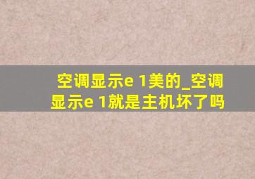 空调显示e 1美的_空调显示e 1就是主机坏了吗